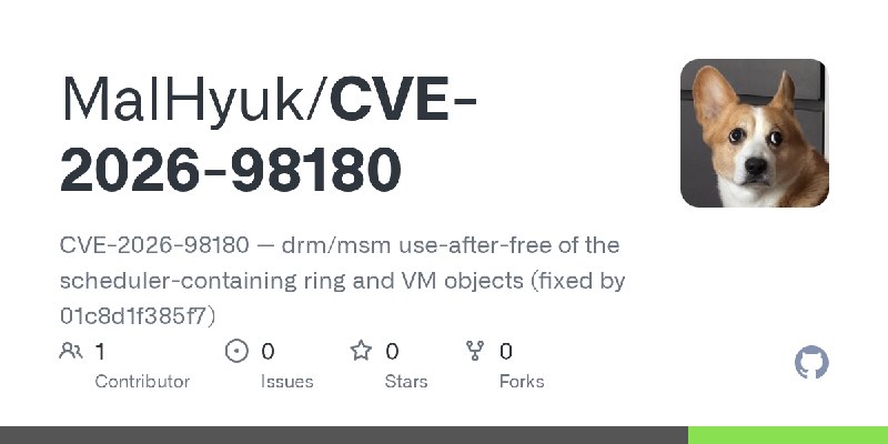 GitHub - MalHyuk/CVE-2026-98180: CVE-2026-98180 — drm/msm use-after-free of the scheduler-containing ring and VM objects (fixed…