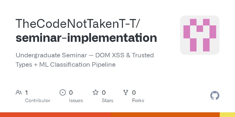 GitHub - TheCodeNotTakenT-T/seminar-implementation: Undergraduate Seminar — DOM XSS & Trusted Types + ML Classification Pipeline
