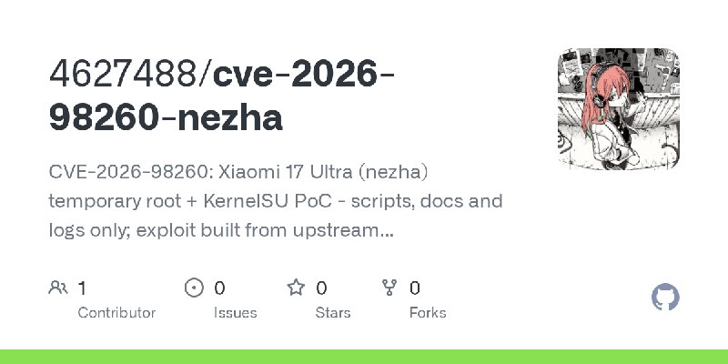 GitHub - 4627488/cve-2026-98260-nezha: CVE-2026-98260: Xiaomi 17 Ultra (nezha) temporary root + KernelSU PoC - scripts, docs and…